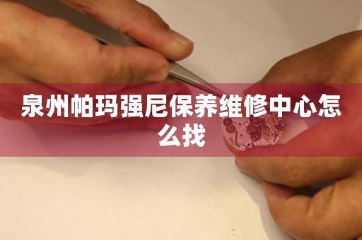 泉州帕瑪強尼保養(yǎng)維修中心怎么找