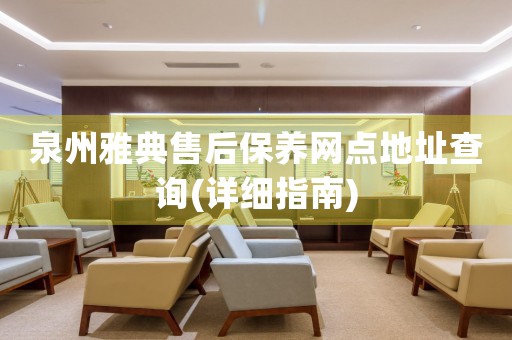 泉州雅典售后保養(yǎng)網(wǎng)點地址查詢(詳細指南)