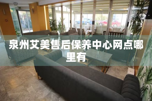 泉州艾美售后保養(yǎng)中心網(wǎng)點哪里有
