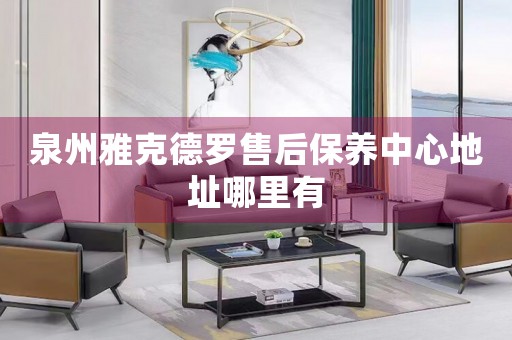 泉州雅克德羅售后保養(yǎng)中心地址哪里有