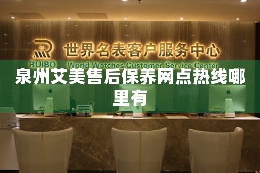 泉州艾美售后保養(yǎng)網(wǎng)點熱線哪里有
