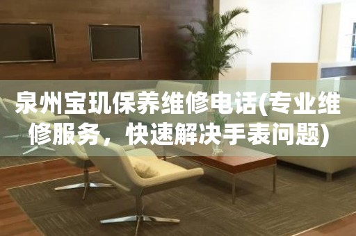 泉州寶璣保養(yǎng)維修電話(專業(yè)維修服務(wù)，快速解決手表問題)