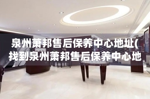 泉州蕭邦售后保養(yǎng)中心地址(找到泉州蕭邦售后保養(yǎng)中心地址的方法)