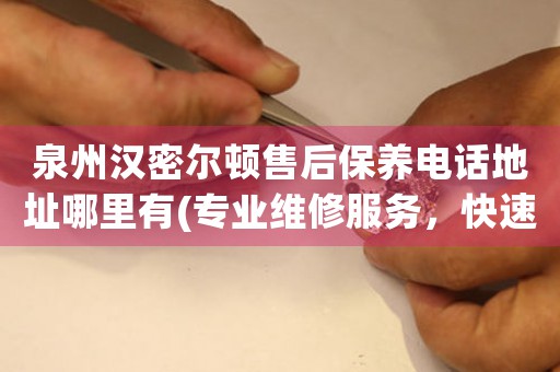 泉州漢密爾頓售后保養(yǎng)電話地址哪里有(專業(yè)維修服務(wù)，快速解決您的手表問題)