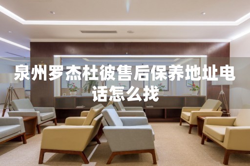 泉州羅杰杜彼售后保養(yǎng)地址電話怎么找
