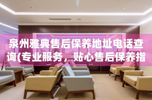 泉州雅典售后保養(yǎng)地址電話查詢(專業(yè)服務(wù)，貼心售后保養(yǎng)指南)