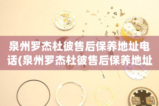 泉州羅杰杜彼售后保養(yǎng)地址電話(泉州羅杰杜彼售后保養(yǎng)地址電話查詢攻略)