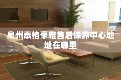 泉州泰格豪雅售后保養(yǎng)中心地址在哪里