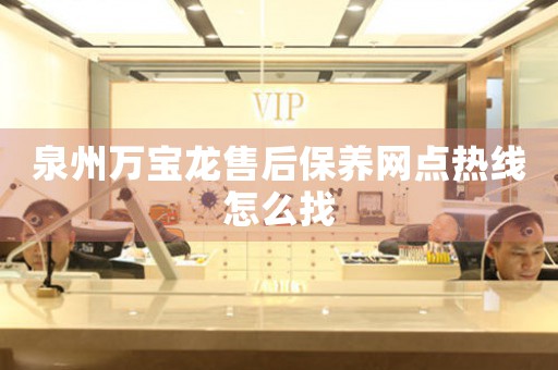 泉州萬寶龍售后保養(yǎng)網(wǎng)點熱線怎么找