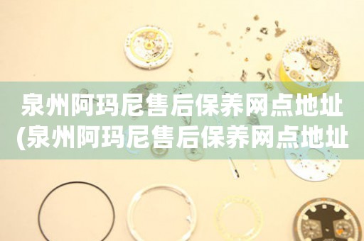 泉州阿瑪尼售后保養(yǎng)網(wǎng)點地址(泉州阿瑪尼售后保養(yǎng)網(wǎng)點地址查詢攻略)