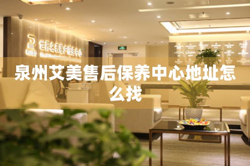 泉州艾美售后保養(yǎng)中心地址怎么找