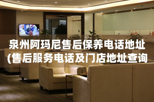 泉州阿瑪尼售后保養(yǎng)電話地址(售后服務(wù)電話及門店地址查詢)
