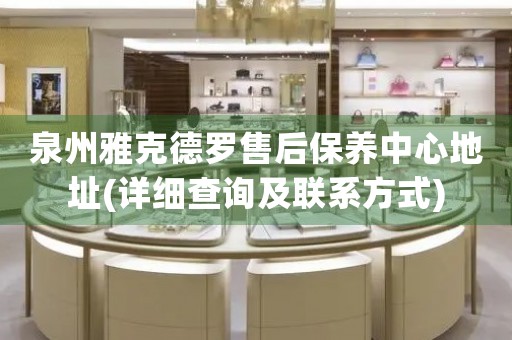 泉州雅克德羅售后保養(yǎng)中心地址(詳細查詢及聯(lián)系方式)