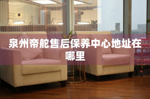 泉州帝舵售后保養(yǎng)中心地址在哪里