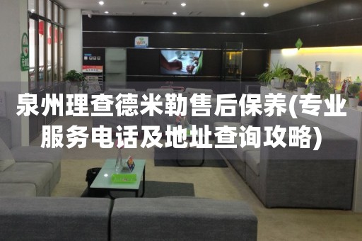 泉州理查德米勒售后保養(yǎng)(專業(yè)服務(wù)電話及地址查詢攻略)