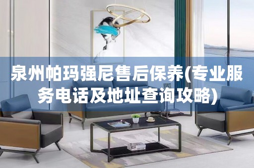 泉州帕瑪強尼售后保養(yǎng)(專業(yè)服務(wù)電話及地址查詢攻略)