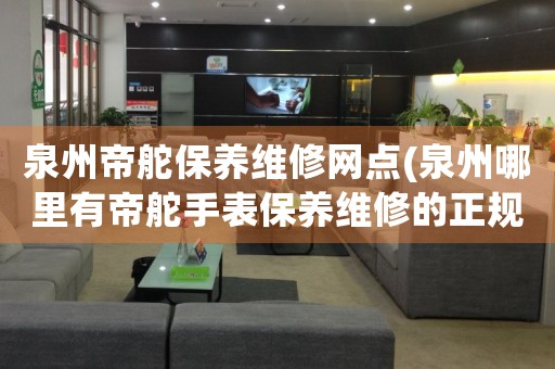 泉州帝舵保養(yǎng)維修網(wǎng)點(泉州哪里有帝舵手表保養(yǎng)維修的正規(guī)服務(wù)點)
