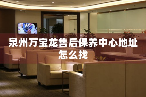 泉州萬寶龍售后保養(yǎng)中心地址怎么找