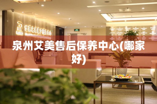 泉州艾美售后保養(yǎng)中心(哪家好)