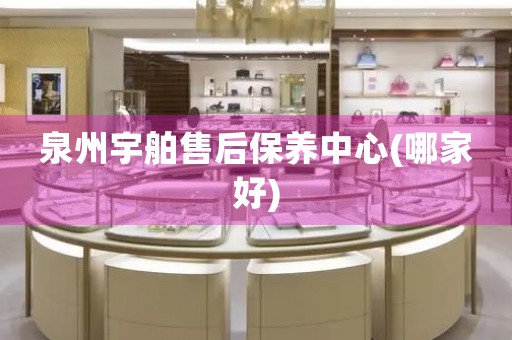 泉州宇舶售后保養(yǎng)中心(哪家好)