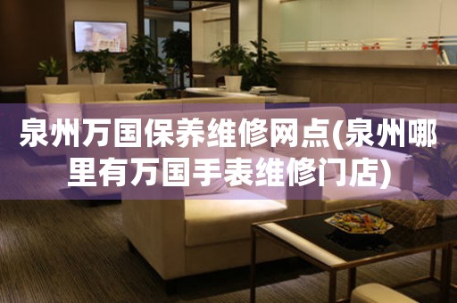 泉州萬國保養(yǎng)維修網(wǎng)點(diǎn)(泉州哪里有萬國手表維修門店)