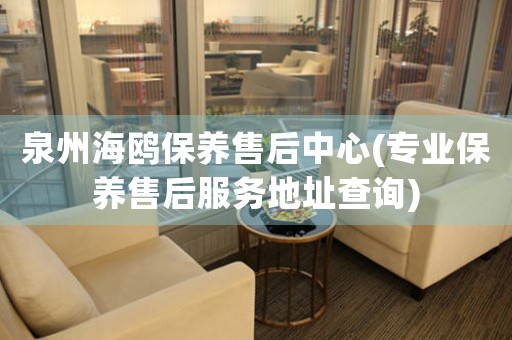 泉州海鷗保養(yǎng)售后中心(專業(yè)保養(yǎng)售后服務(wù)地址查詢)