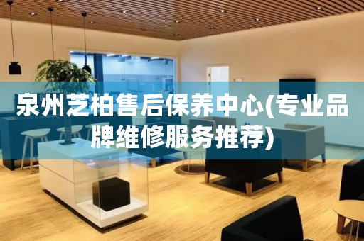 泉州芝柏售后保養(yǎng)中心(專業(yè)品牌維修服務推薦)