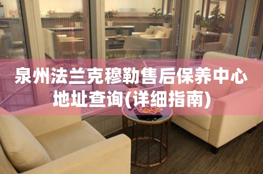 泉州法蘭克穆勒售后保養(yǎng)中心地址查詢(詳細指南)