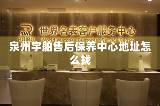 泉州宇舶售后保養(yǎng)中心地址怎么找