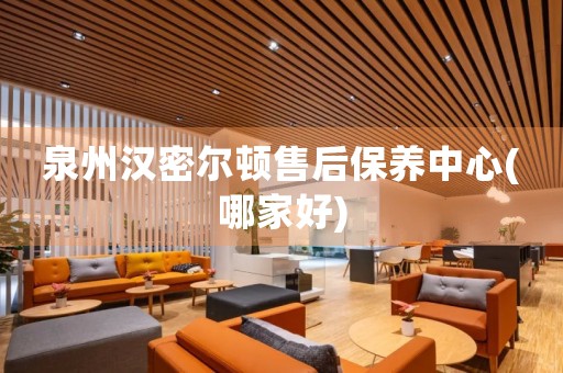 泉州漢密爾頓售后保養(yǎng)中心(哪家好)