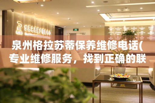 泉州格拉蘇蒂保養(yǎng)維修電話(專業(yè)維修服務，找到正確的聯(lián)系方式)