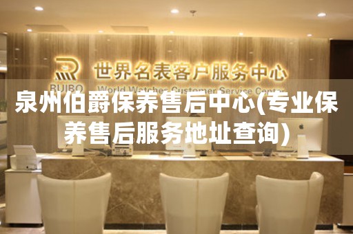 泉州伯爵保養(yǎng)售后中心(專業(yè)保養(yǎng)售后服務地址查詢)
