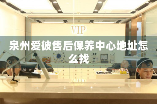 泉州愛彼售后保養(yǎng)中心地址怎么找