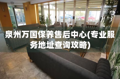 泉州萬國保養(yǎng)售后中心(專業(yè)服務地址查詢攻略)