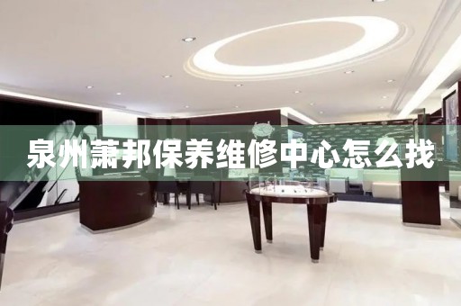泉州蕭邦保養(yǎng)維修中心怎么找