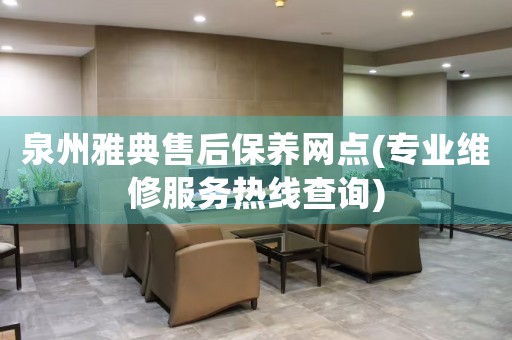 泉州雅典售后保養(yǎng)網(wǎng)點(diǎn)(專業(yè)維修服務(wù)熱線查詢)
