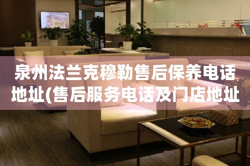 泉州法蘭克穆勒售后保養(yǎng)電話地址(售后服務(wù)電話及門店地址查詢)