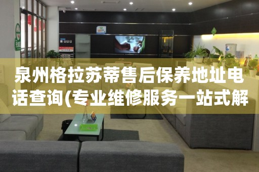 泉州格拉蘇蒂售后保養(yǎng)地址電話查詢(專業(yè)維修服務(wù)一站式解決方案)