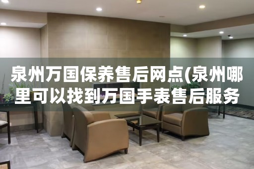 泉州萬國保養(yǎng)售后網(wǎng)點(泉州哪里可以找到萬國手表售后服務(wù))
