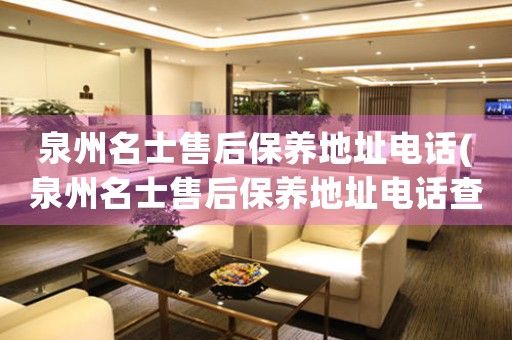 泉州名士售后保養(yǎng)地址電話(泉州名士售后保養(yǎng)地址電話查詢攻略)