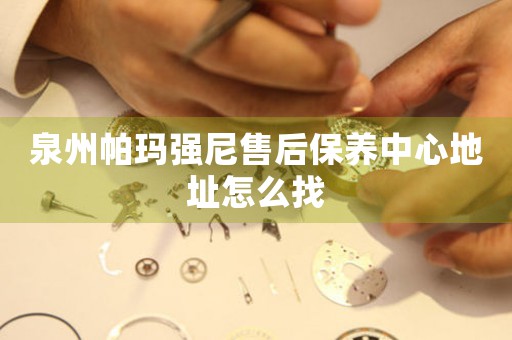 泉州帕瑪強(qiáng)尼售后保養(yǎng)中心地址怎么找