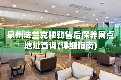 泉州法蘭克穆勒售后保養(yǎng)網(wǎng)點(diǎn)地址查詢(詳細(xì)指南)