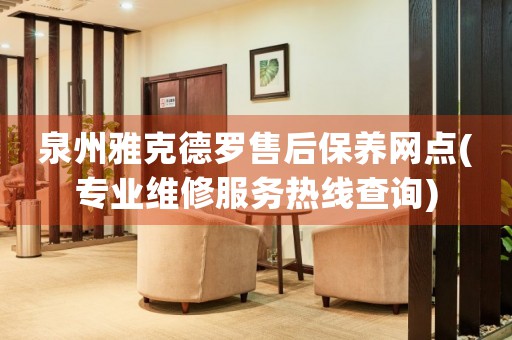 泉州雅克德羅售后保養(yǎng)網(wǎng)點(diǎn)(專業(yè)維修服務(wù)熱線查詢)