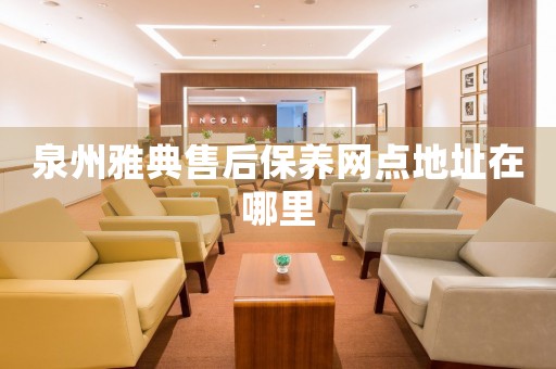 泉州雅典售后保養(yǎng)網(wǎng)點(diǎn)地址在哪里