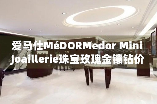 愛馬仕MéDORMedor Mini Joaillerie珠寶玫瑰金鑲鉆價格(精致奢華的愛馬仕MéDORMedor Mini Joaillerie珠寶玫瑰金鑲鉆的售價)