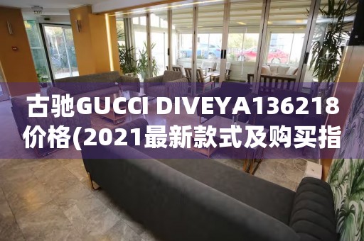 古馳GUCCI DIVEYA136218價格(2021最新款式及購買指南)