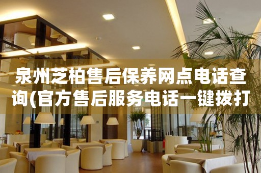 泉州芝柏售后保養(yǎng)網(wǎng)點(diǎn)電話查詢(官方售后服務(wù)電話一鍵撥打)
