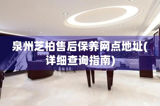 泉州芝柏售后保養(yǎng)網(wǎng)點(diǎn)地址(詳細(xì)查詢指南)