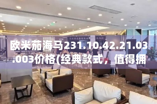 歐米茄海馬231.10.42.21.03.003價格(經(jīng)典款式，值得擁有的腕表推薦)
