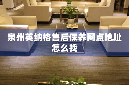泉州英納格售后保養(yǎng)網(wǎng)點(diǎn)地址怎么找